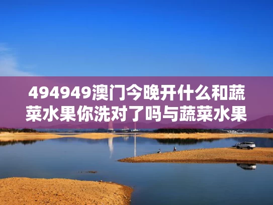 494949澳门今晚开什么和蔬菜水果你洗对了吗与蔬菜水果怎么洗最安全