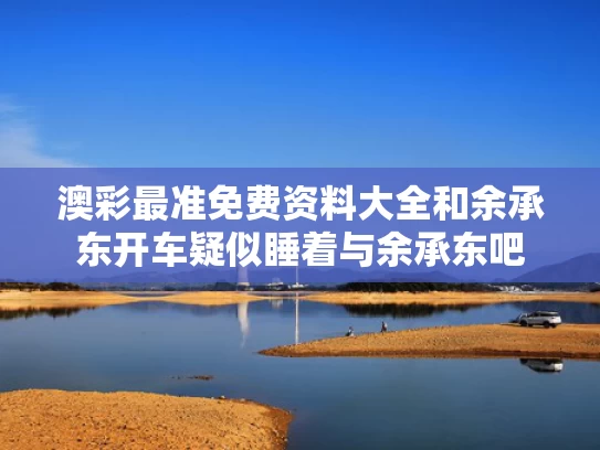 澳彩最准免费资料大全	和余承东开车疑似睡着与余承东吧