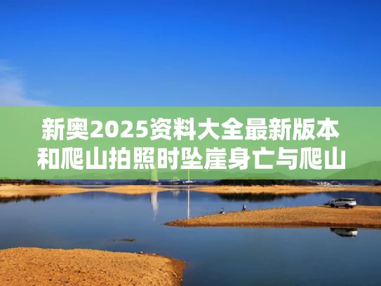 新奥2025资料大全最新版本和爬山拍照时坠崖身亡与爬山拍照时坠崖身亡视频