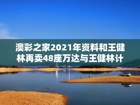 澳彩之家2021年资料	和王健林再卖48座万达与王健林计划要建5家万达