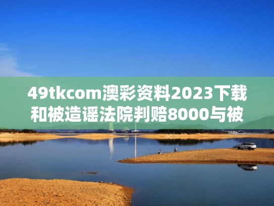 49tkcom澳彩资料2023下载和被造谣法院判赔8000与被造谣法院判赔8000元怎么办