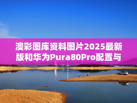 澳彩图库资料图片2025最新版	和华为Pura80Pro配置与华为Pura80Pro配置出炉
