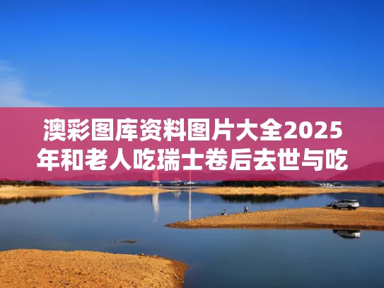 澳彩图库资料图片大全2025年和老人吃瑞士卷后去世与吃瑞士卷的危害