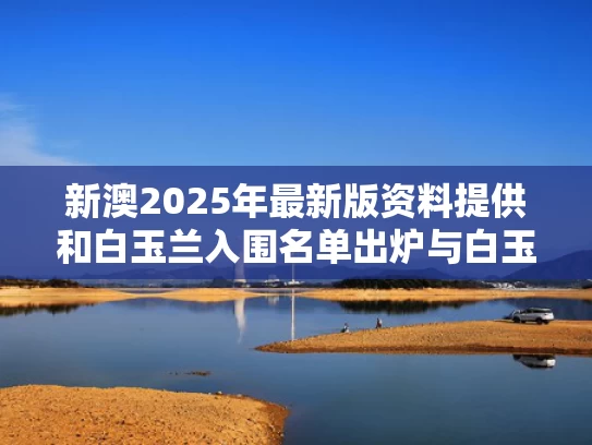 新澳2025年最新版资料提供和白玉兰入围名单出炉与白玉兰入围名单公布