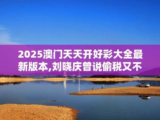 2025澳门天天开好彩大全最新版本,刘晓庆曾说偷税又不会死