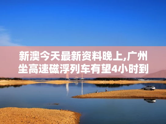 新澳今天最新资料晚上,广州坐高速磁浮列车有望4小时到北京