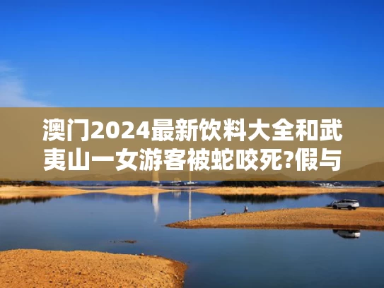 澳门2024最新饮料大全和武夷山一女游客被蛇咬死?假与武夷山有蛇