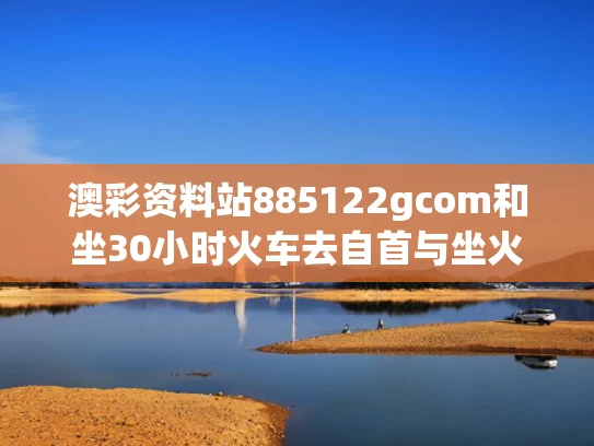 澳彩资料站885122gcom和坐30小时火车去自首与坐火车30个小时会怎么样