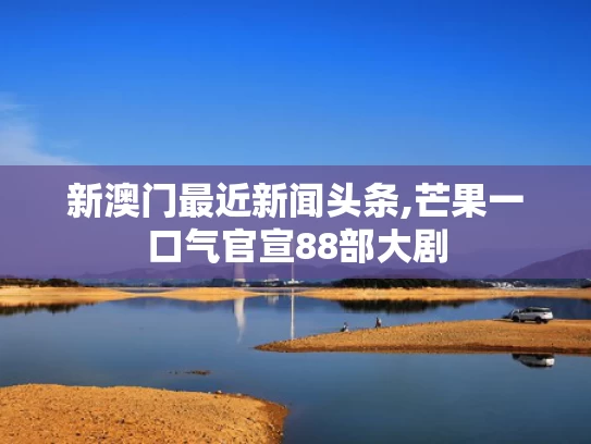 新澳门最近新闻头条,芒果一口气官宣88部大剧