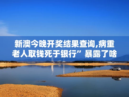 新澳今晚开奖结果查询,病重老人取钱死于银行”暴露了啥