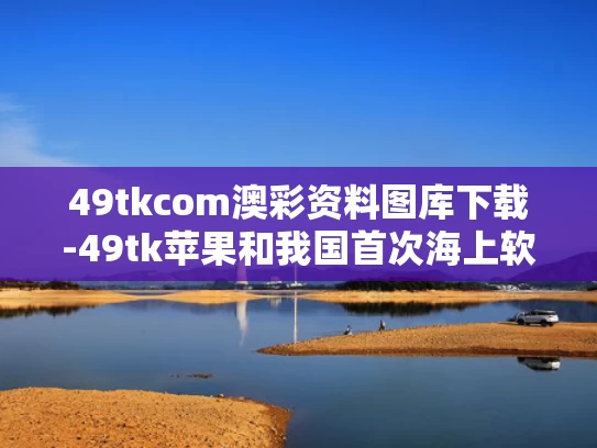 49tkcom澳彩资料图库下载-49tk苹果和我国首次海上软着陆回收试验成功与中国软着陆