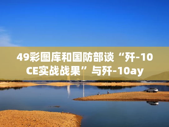49彩图库和国防部谈“歼-10CE实战战果”与歼-10ay