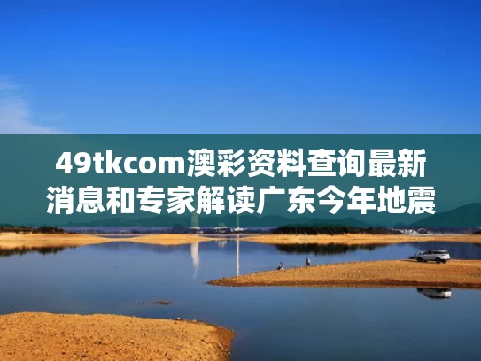 49tkcom澳彩资料查询最新消息和专家解读广东今年地震频率与2020年广东地震