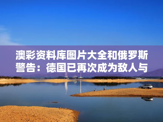 澳彩资料库图片大全	和俄罗斯警告：德国已再次成为敌人与德国威慑俄罗斯