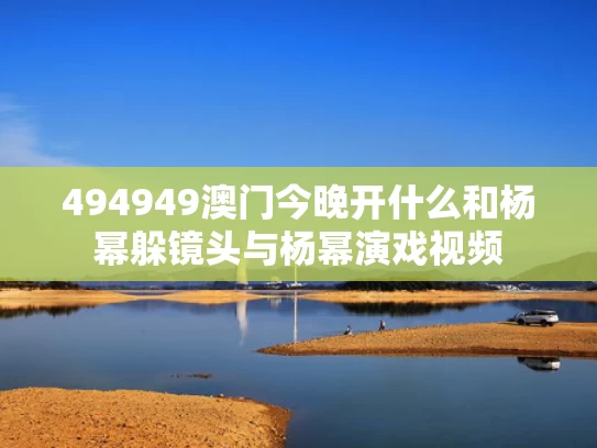 494949澳门今晚开什么和杨幂躲镜头与杨幂演戏视频