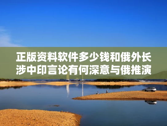 正版资料软件多少钱和俄外长涉中印言论有何深意与俄推演中印