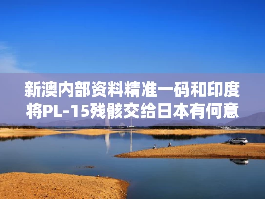 新澳内部资料精准一码和印度将PL-15残骸交给日本有何意图与印度p15b驱逐舰最新消息