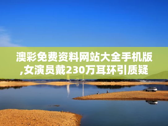 澳彩免费资料网站大全手机版,女演员戴230万耳环引质疑 官方介入