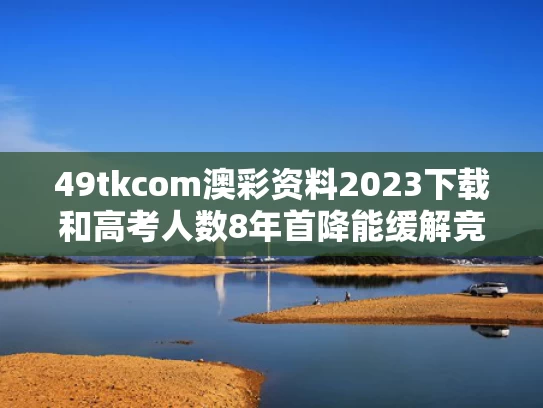 49tkcom澳彩资料2023下载和高考人数8年首降能缓解竞争压力吗与高考8年的人