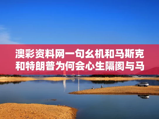 澳彩资料网一句幺机和马斯克和特朗普为何会心生隔阂与马斯克和特朗普的关系