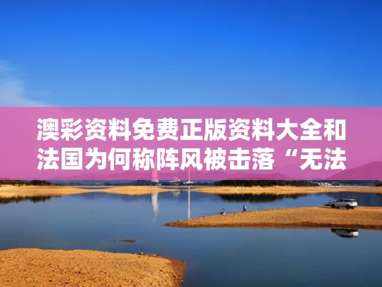 澳彩资料免费正版资料大全	和法国为何称阵风被击落“无法证实”与法国阵风属于什么水平