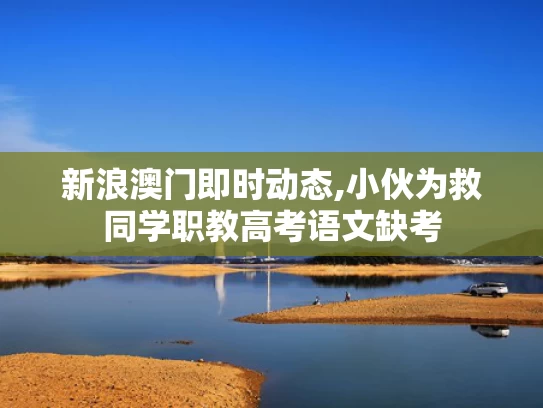 新浪澳门即时动态,小伙为救同学职教高考语文缺考