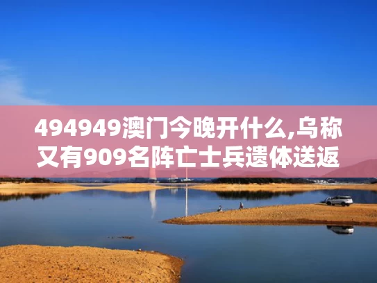 494949澳门今晚开什么,乌称又有909名阵亡士兵遗体送返回国