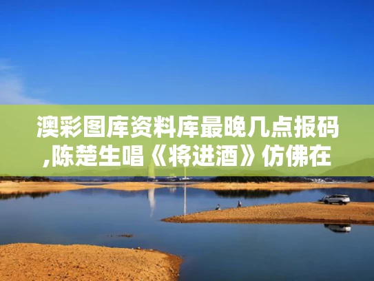 澳彩图库资料库最晚几点报码,陈楚生唱《将进酒》仿佛在跟李白对话