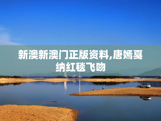 新澳新澳门正版资料,唐嫣戛纳红毯飞吻
