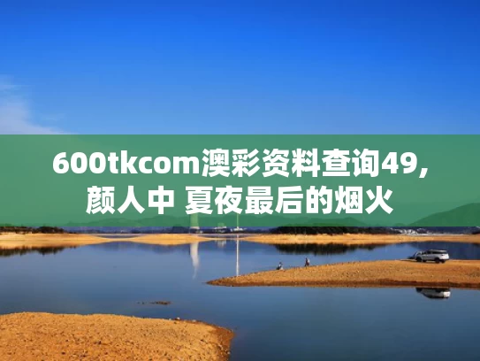 600tkcom澳彩资料查询49,颜人中 夏夜最后的烟火