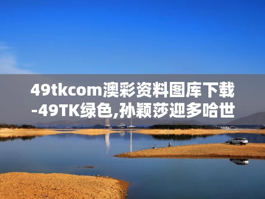 49tkcom澳彩资料图库下载-49TK绿色,孙颖莎迎多哈世乒赛开门红