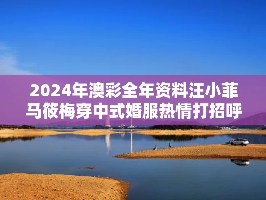 2024年澳彩全年资料	汪小菲马筱梅穿中式婚服热情打招呼