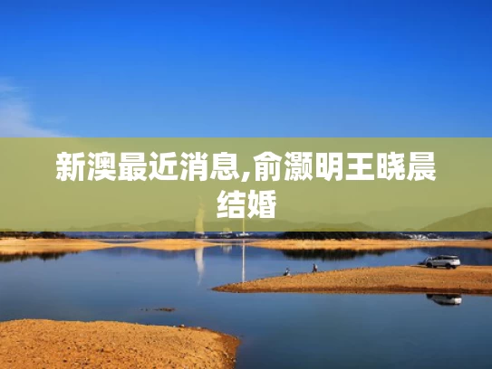 新澳最近消息,俞灏明王晓晨结婚