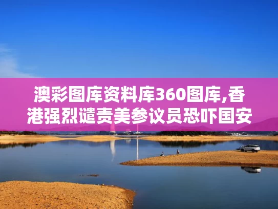 澳彩图库资料库360图库,香港强烈谴责美参议员恐吓国安人员