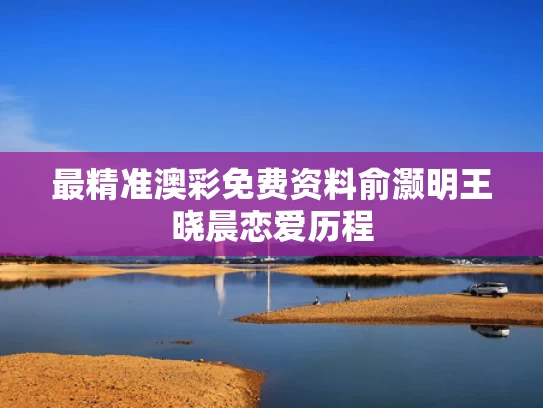 最精准澳彩免费资料	俞灏明王晓晨恋爱历程