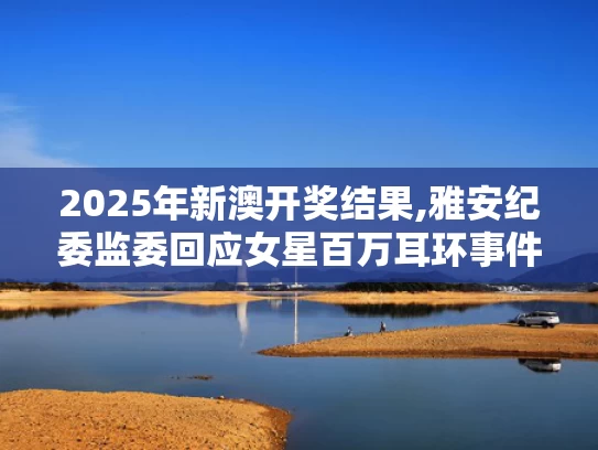 2025年新澳开奖结果,雅安纪委监委回应女星百万耳环事件
