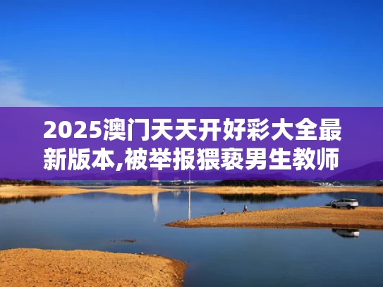 2025澳门天天开好彩大全最新版本,被举报猥亵男生教师自杀？北理工回应
