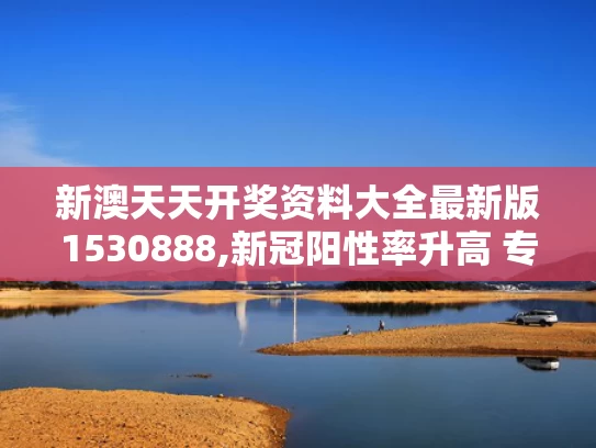 新澳天天开奖资料大全最新版1530888,新冠阳性率升高 专家称5月下旬达峰