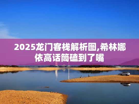 2025龙门客栈解析图,希林娜依高话筒磕到了嘴