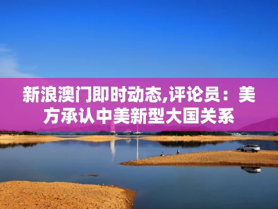 新浪澳门即时动态,评论员：美方承认中美新型大国关系