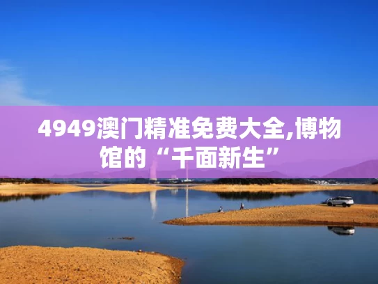 4949澳门精准免费大全,博物馆的“千面新生”