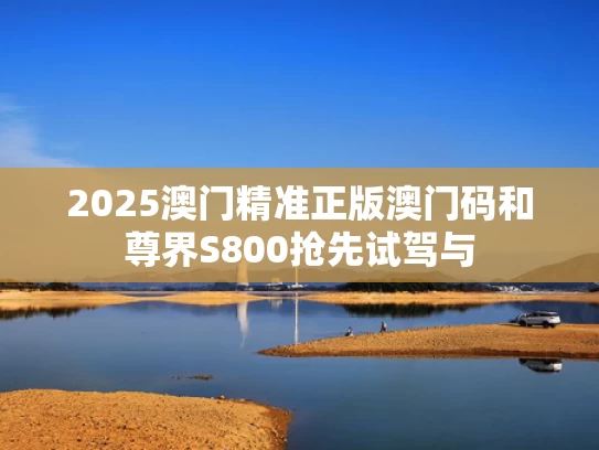 2025澳门精准正版澳门码和尊界S800抢先试驾与