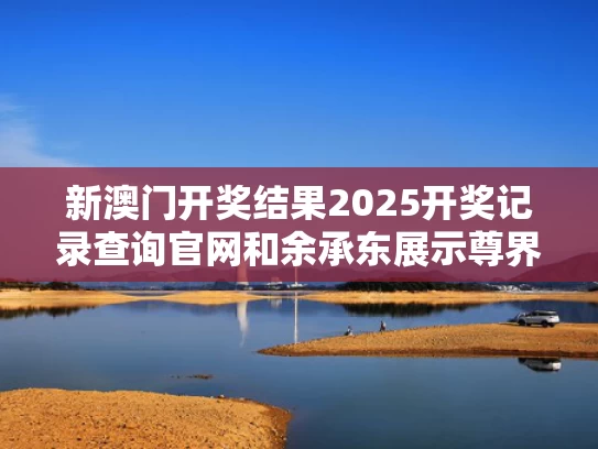 新澳门开奖结果2025开奖记录查询官网和余承东展示尊界S800新功能与