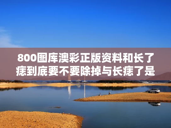 800图库澳彩正版资料	和长了痣到底要不要除掉与长痣了是怎么回事