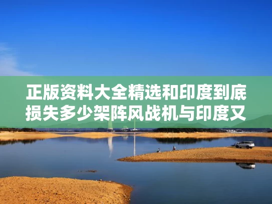 正版资料大全精选和印度到底损失多少架阵风战机与印度又有3架阵风战斗机到货