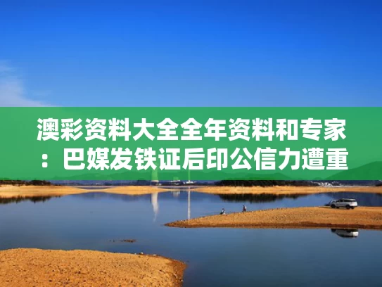 澳彩资料大全全年资料和专家：巴媒发铁证后印公信力遭重创与