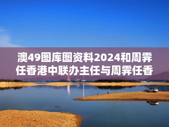 澳49图库图资料2024和周霁任香港中联办主任与周霁任香港中联办主任是谁