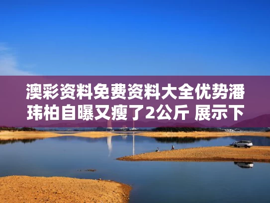 澳彩资料免费资料大全优势	潘玮柏自曝又瘦了2公斤 展示下颌线
