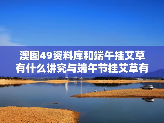 澳图49资料库和端午挂艾草有什么讲究与端午节挂艾草有什么寓意