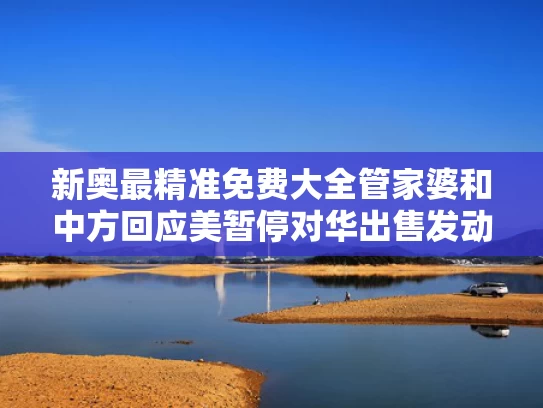 新奥最精准免费大全管家婆和中方回应美暂停对华出售发动机技术与美国禁止发动机出口中国